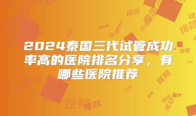 2024泰国三代试管成功率高的医院排名分享,有哪些医院推荐