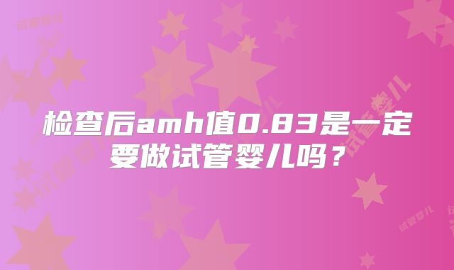检查后amh值0.83是一定要做试管婴儿吗?