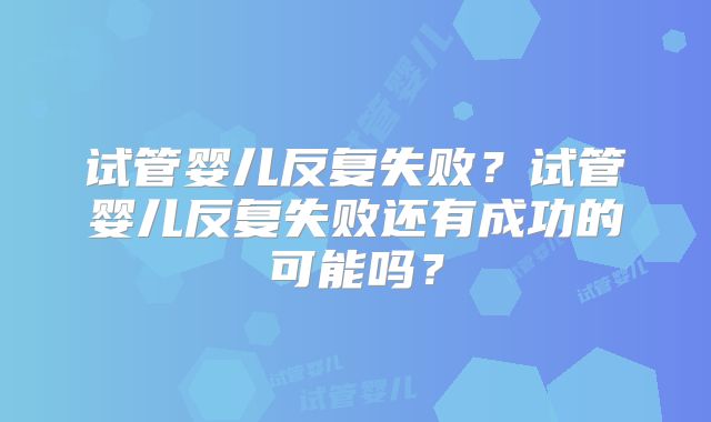 试管婴儿反复失败？试管婴儿反复失败还有成功的可能吗？