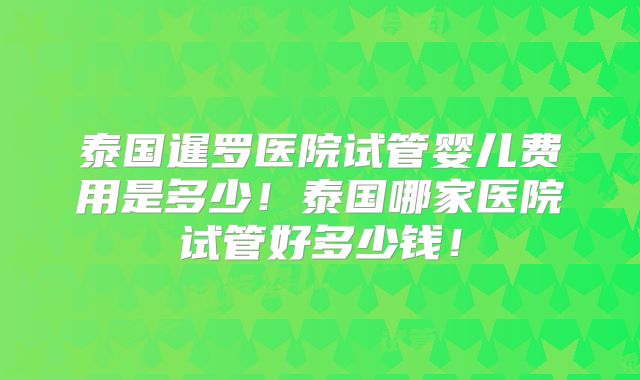 泰国暹罗医院试管婴儿费用是多少！泰国哪家医院试管好多少钱！