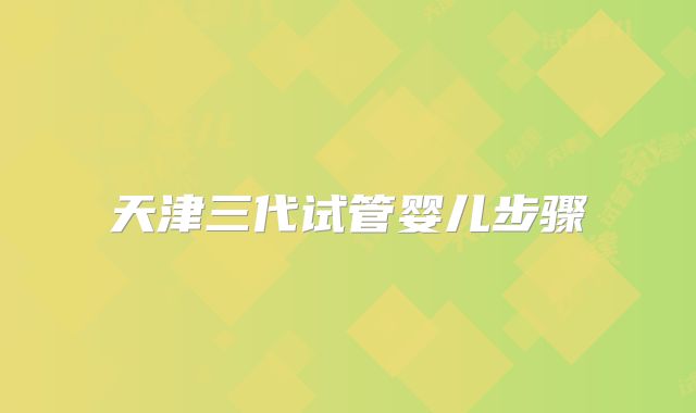 天津三代试管婴儿步骤