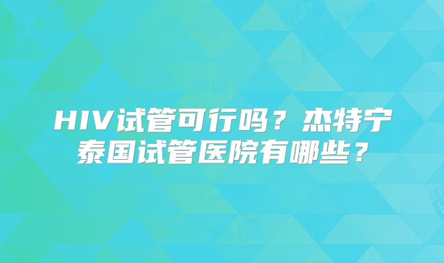 HIV试管可行吗？杰特宁泰国试管医院有哪些？