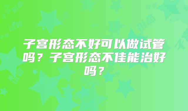 子宫形态不好可以做试管吗?子宫形态不佳能治好吗?