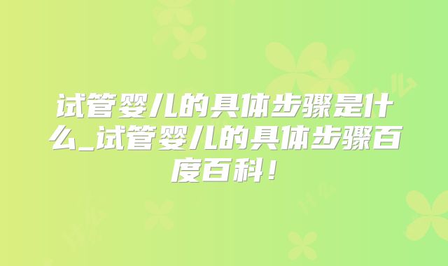 试管婴儿的具体步骤是什么_试管婴儿的具体步骤百度百科！
