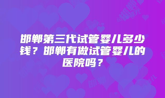 邯郸第三代试管婴儿多少钱？邯郸有做试管婴儿的医院吗？