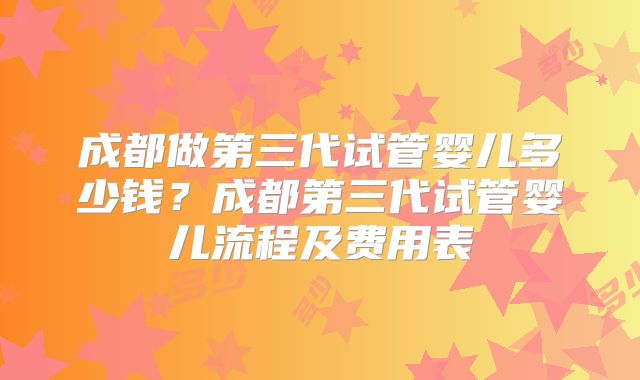 成都做第三代试管婴儿多少钱？成都第三代试管婴儿流程及费用表