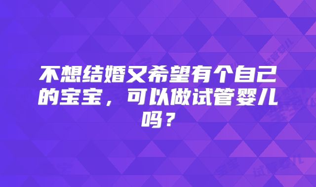 不想结婚又希望有个自己的宝宝,可以做试管婴儿吗?