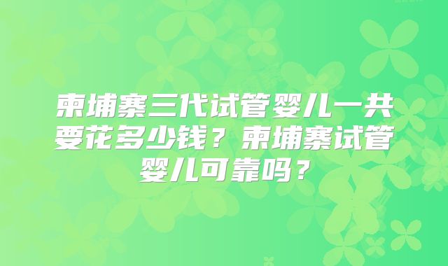 柬埔寨三代试管婴儿一共要花多少钱？柬埔寨试管婴儿可靠吗？