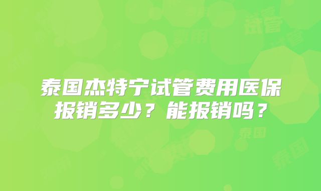 泰国杰特宁试管费用医保报销多少？能报销吗？