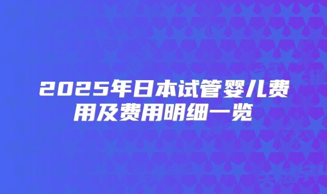2025年日本试管婴儿费用及费用明细一览