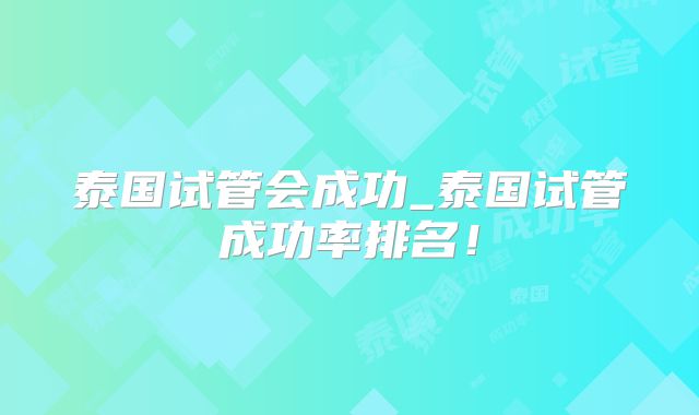 泰国试管会成功_泰国试管成功率排名!