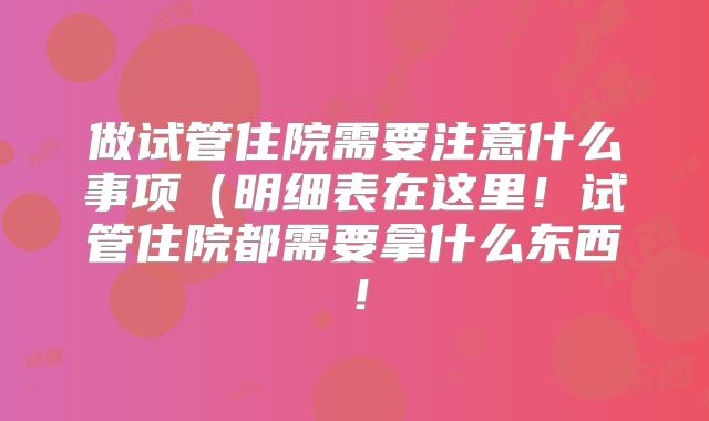 做试管住院需要注意什么事项(明细表在这里!试管住院都需要拿什么东西!