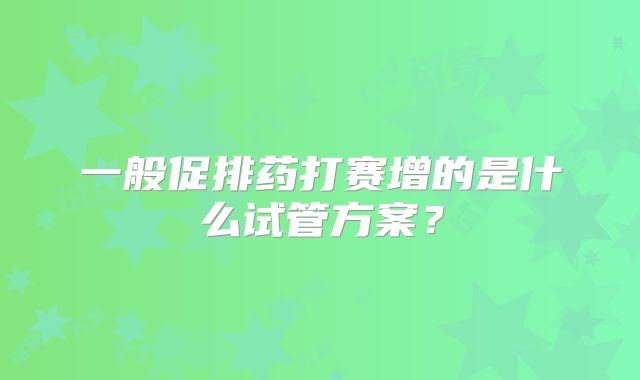 一般促排药打赛增的是什么试管方案？
