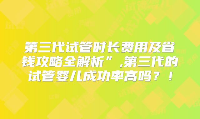 第三代试管时长费用及省钱攻略全解析”,第三代的试管婴儿成功率高吗?!