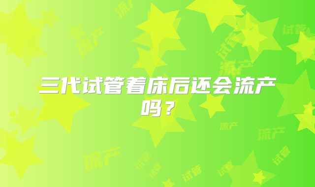 三代试管着床后还会流产吗？