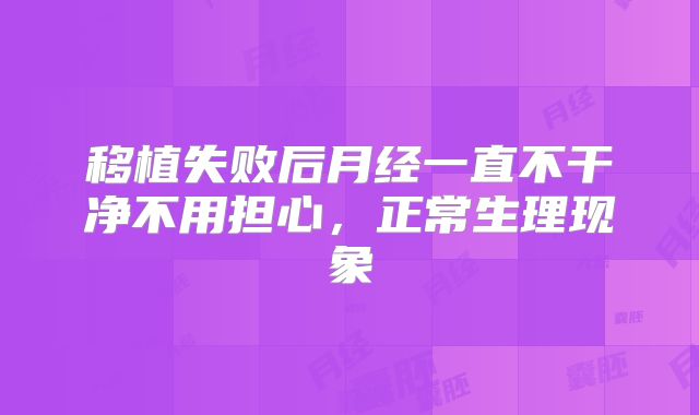 移植失败后月经一直不干净不用担心，正常生理现象