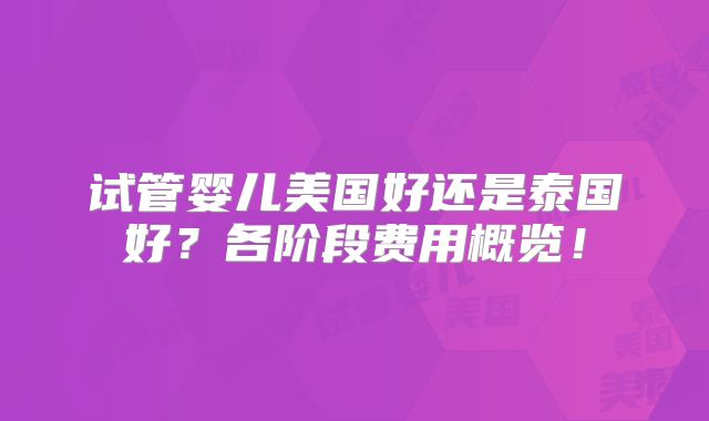 试管婴儿美国好还是泰国好？各阶段费用概览！