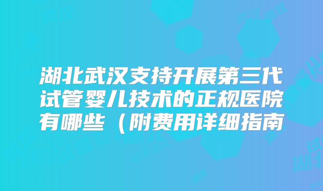 湖北武汉支持开展第三代试管婴儿技术的正规医院有哪些（附费用详细指南