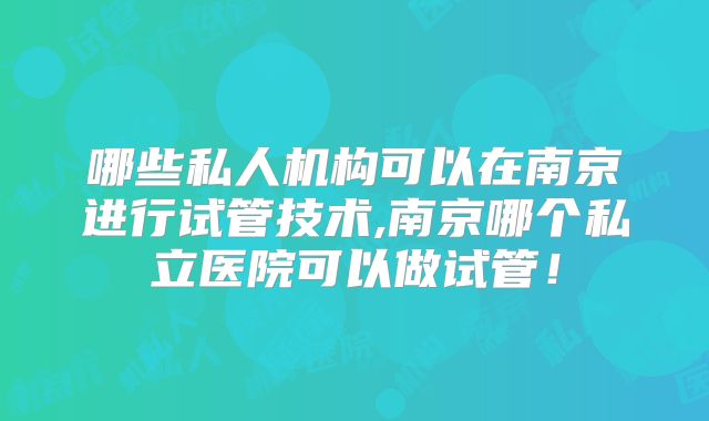 哪些私人机构可以在南京进行试管技术,南京哪个私立医院可以做试管!