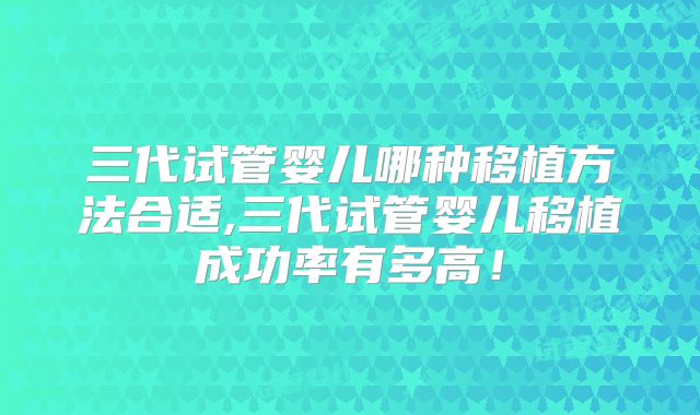 三代试管婴儿哪种移植方法合适,三代试管婴儿移植成功率有多高！