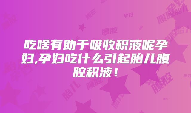 吃啥有助于吸收积液呢孕妇,孕妇吃什么引起胎儿腹腔积液！