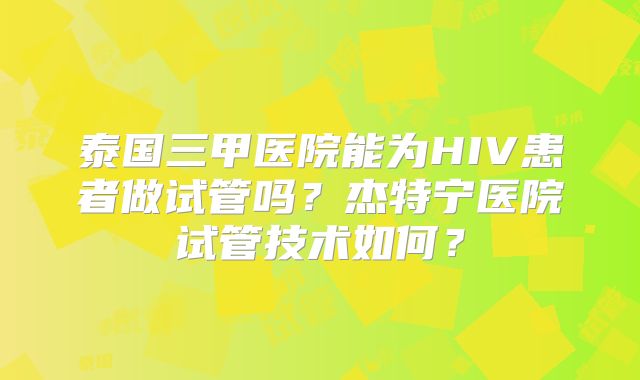 泰国三甲医院能为HIV患者做试管吗？杰特宁医院试管技术如何？