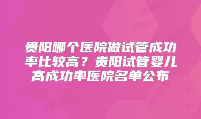 贵阳哪个医院做试管成功率比较高？贵阳试管婴儿高成功率医院名单公布