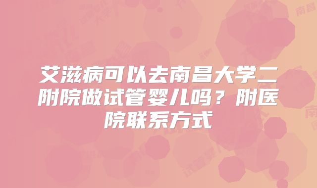 艾滋病可以去南昌大学二附院做试管婴儿吗?附医院联系方式