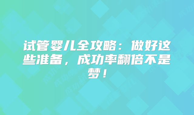 试管婴儿全攻略:做好这些准备,成功率翻倍不是梦!
