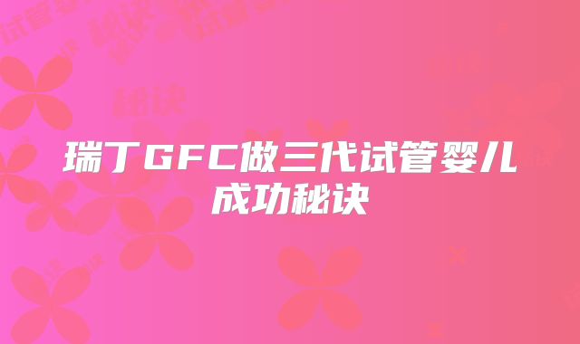 瑞丁GFC做三代试管婴儿成功秘诀