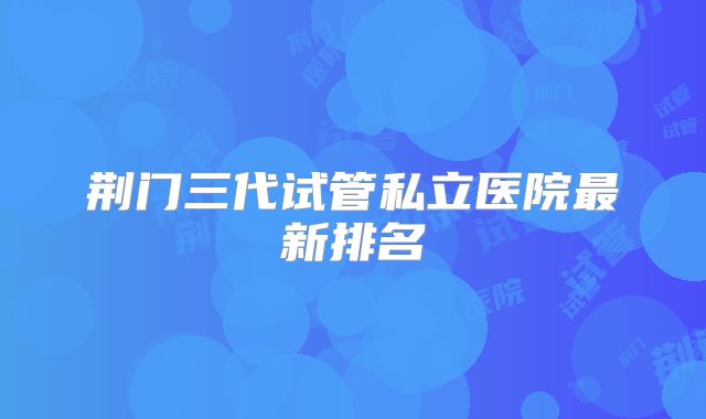 荆门三代试管私立医院最新排名