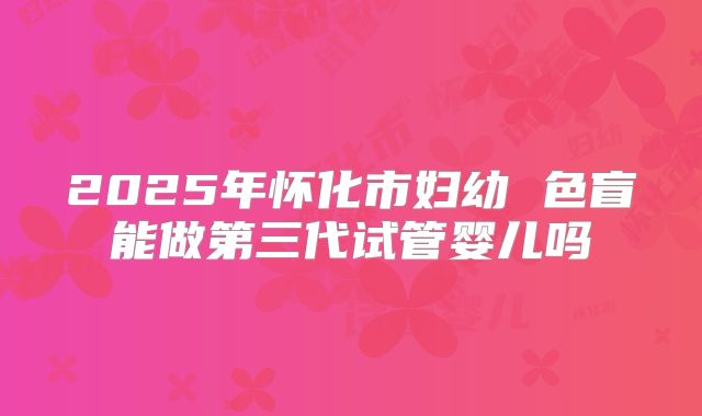 2025年怀化市妇幼 色盲能做第三代试管婴儿吗