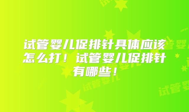 试管婴儿促排针具体应该怎么打!试管婴儿促排针有哪些!
