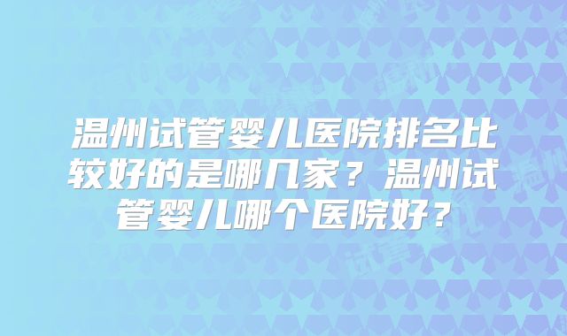 温州试管婴儿医院排名比较好的是哪几家？温州试管婴儿哪个医院好？