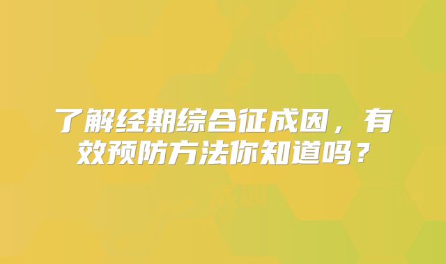 了解经期综合征成因，有效预防方法你知道吗？