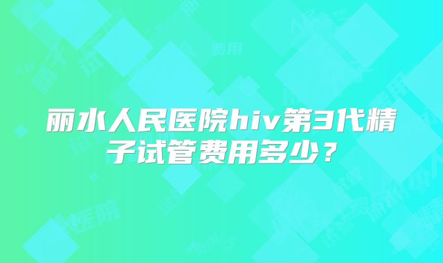 丽水人民医院hiv第3代精子试管费用多少？
