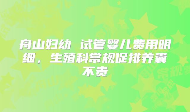 舟山妇幼 试管婴儿费用明细,生殖科常规促排养囊不贵