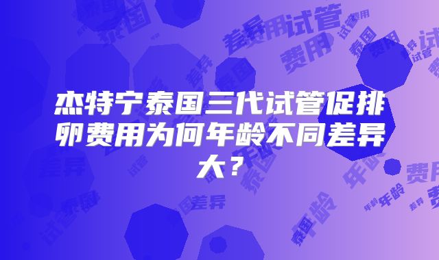 杰特宁泰国三代试管促排卵费用为何年龄不同差异大?