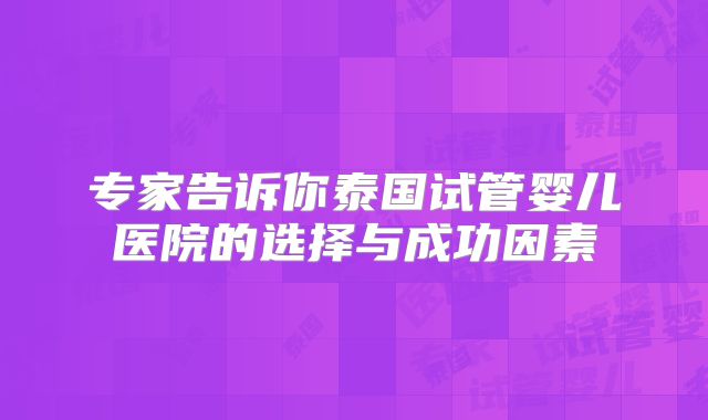 专家告诉你泰国试管婴儿医院的选择与成功因素