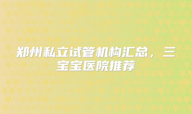 郑州私立试管机构汇总,三宝宝医院推荐