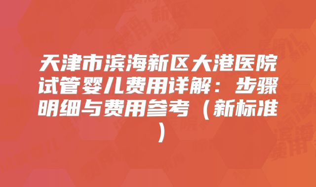 天津市滨海新区大港医院试管婴儿费用详解：步骤明细与费用参考（新标准）