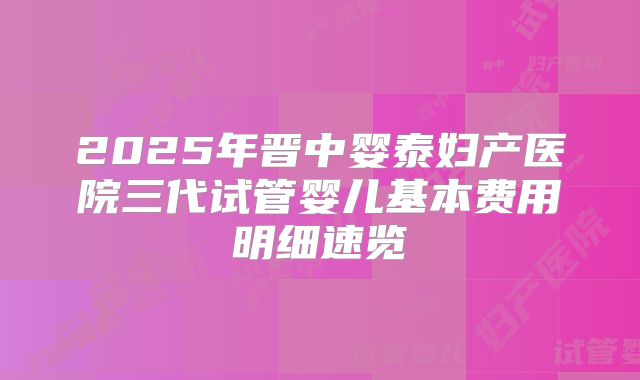 2025年晋中婴泰妇产医院三代试管婴儿基本费用明细速览