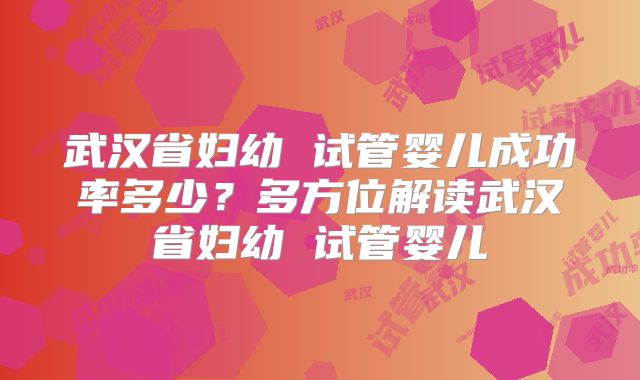 武汉省妇幼 试管婴儿成功率多少?多方位解读武汉省妇幼 试管婴儿