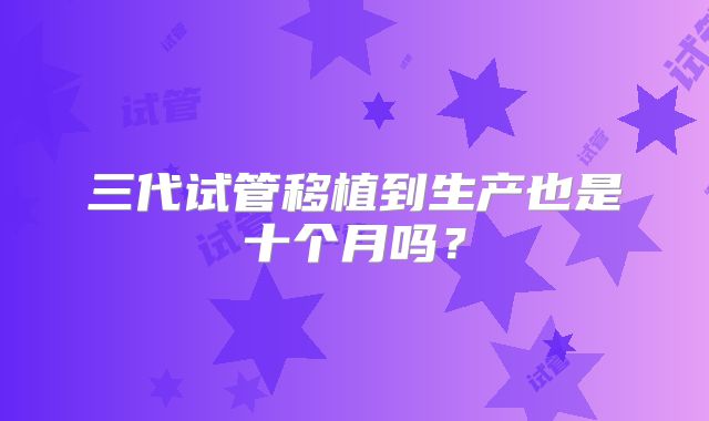 三代试管移植到生产也是十个月吗？