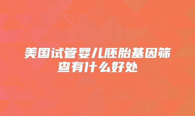 美国试管婴儿胚胎基因筛查有什么好处