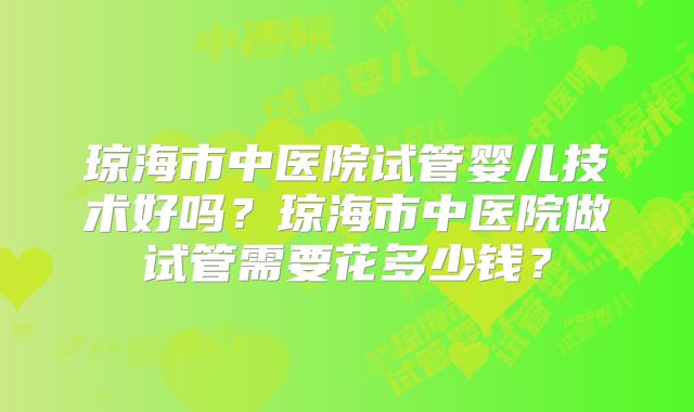 琼海市中医院试管婴儿技术好吗?琼海市中医院做试管需要花多少钱?