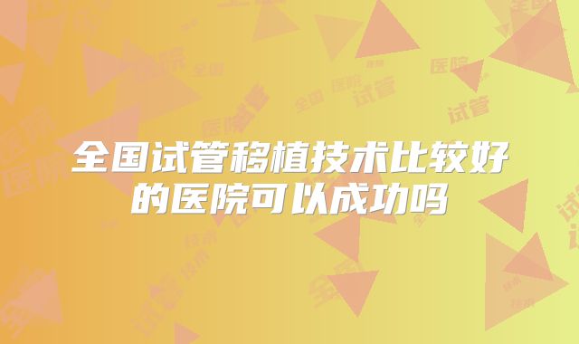 全国试管移植技术比较好的医院可以成功吗