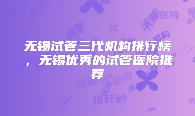 无锡试管三代机构排行榜,无锡优秀的试管医院推荐