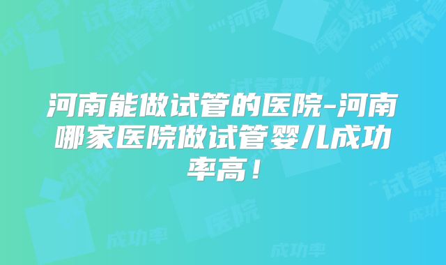 河南能做试管的医院-河南哪家医院做试管婴儿成功率高！