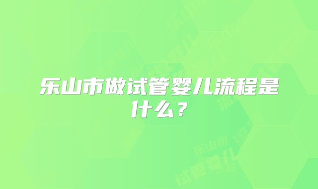 乐山市做试管婴儿流程是什么？